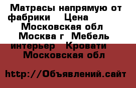 Матрасы напрямую от фабрики. › Цена ­ 4 758 - Московская обл., Москва г. Мебель, интерьер » Кровати   . Московская обл.